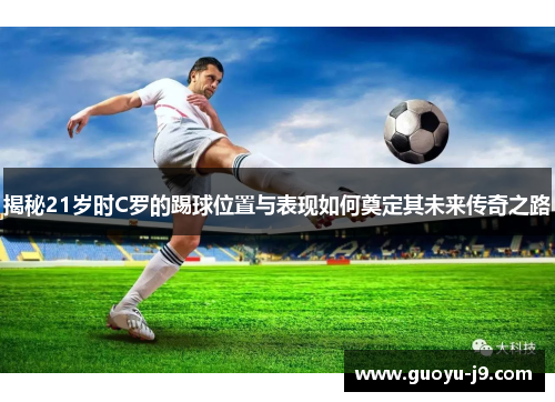 揭秘21岁时C罗的踢球位置与表现如何奠定其未来传奇之路 揭秘21岁时C罗的踢球位置与表现如何奠定其未来传奇之路