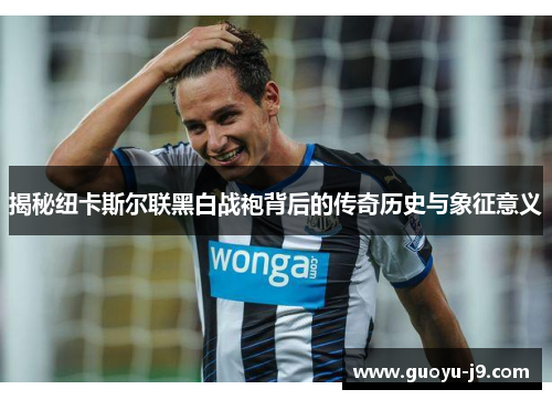 揭秘纽卡斯尔联黑白战袍背后的传奇历史与象征意义