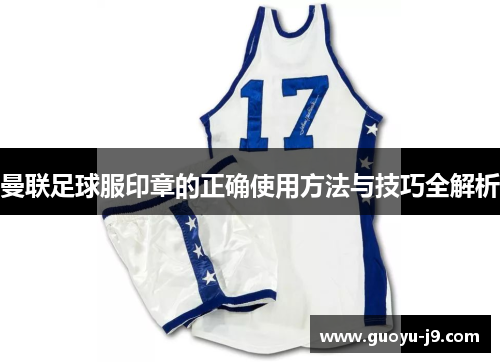 曼联足球服印章的正确使用方法与技巧全解析 曼联足球服印章的正确使用方法与技巧全解析