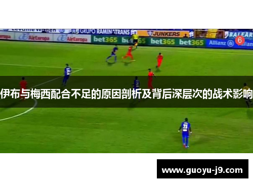 伊布与梅西配合不足的原因剖析及背后深层次的战术影响 伊布与梅西配合不足的原因剖析及背后深层次的战术影响