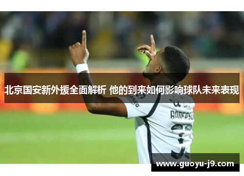北京国安新外援全面解析 他的到来如何影响球队未来表现 北京国安新外援全面解析 他的到来如何影响球队未来表现