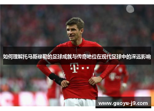 如何理解托马斯穆勒的足球成就与传奇地位在现代足球中的深远影响 如何理解托马斯穆勒的足球成就与传奇地位在现代足球中的深远影响