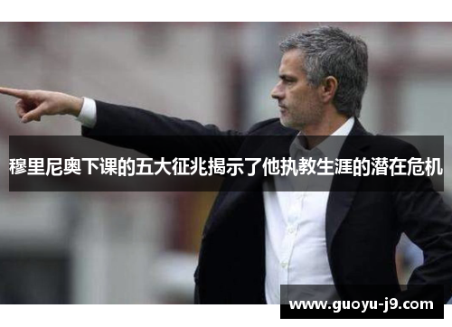 穆里尼奥下课的五大征兆揭示了他执教生涯的潜在危机