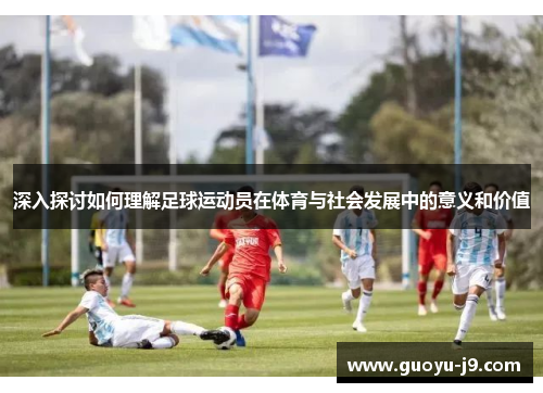 深入探讨如何理解足球运动员在体育与社会发展中的意义和价值 深入探讨如何理解足球运动员在体育与社会发展中的意义和价值
