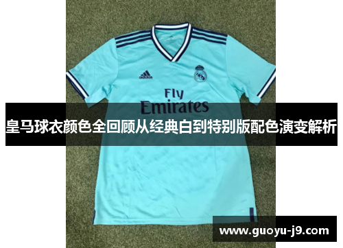 皇马球衣颜色全回顾从经典白到特别版配色演变解析