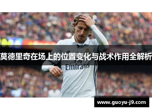 莫德里奇在场上的位置变化与战术作用全解析