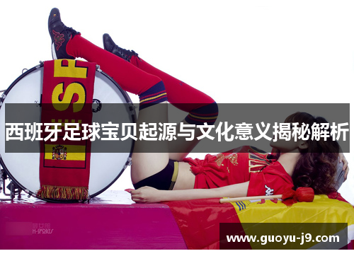 西班牙足球宝贝起源与文化意义揭秘解析 西班牙足球宝贝起源与文化意义揭秘解析
