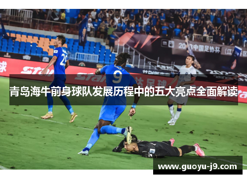 青岛海牛前身球队发展历程中的五大亮点全面解读