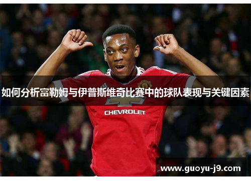 如何分析富勒姆与伊普斯维奇比赛中的球队表现与关键因素 如何分析富勒姆与伊普斯维奇比赛中的球队表现与关键因素