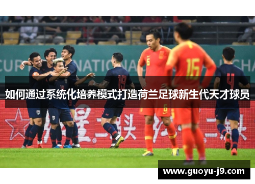 如何通过系统化培养模式打造荷兰足球新生代天才球员 如何通过系统化培养模式打造荷兰足球新生代天才球员