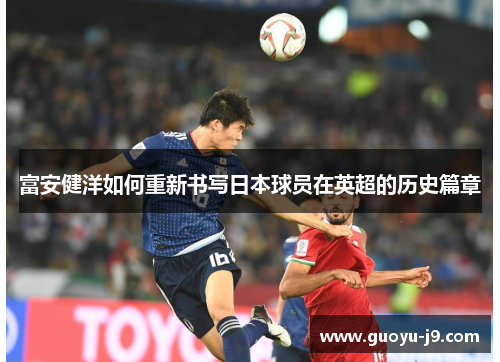 富安健洋如何重新书写日本球员在英超的历史篇章 富安健洋如何重新书写日本球员在英超的历史篇章