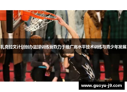 扎克拉文计划创办篮球训练营致力于推广高水平技术训练与青少年发展 扎克拉文计划创办篮球训练营致力于推广高水平技术训练与青少年发展