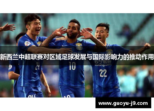 新西兰中超联赛对区域足球发展与国际影响力的推动作用 新西兰中超联赛对区域足球发展与国际影响力的推动作用