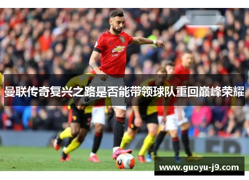 曼联传奇复兴之路是否能带领球队重回巅峰荣耀 曼联传奇复兴之路是否能带领球队重回巅峰荣耀
