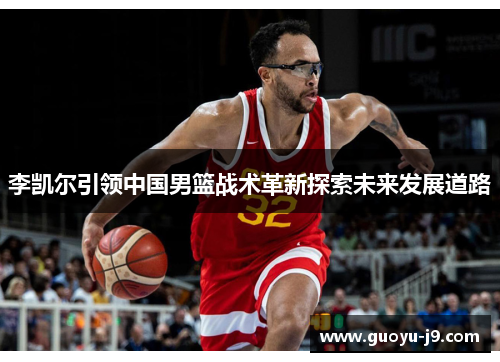 李凯尔引领中国男篮战术革新探索未来发展道路 李凯尔引领中国男篮战术革新探索未来发展道路