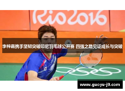 李梓嘉携手坚韧突破印尼羽毛球公开赛 四强之路见证成长与突破 李梓嘉携手坚韧突破印尼羽毛球公开赛 四强之路见证成长与突破