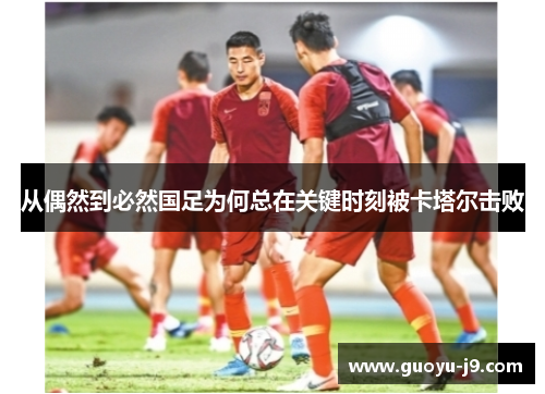 从偶然到必然国足为何总在关键时刻被卡塔尔击败 从偶然到必然国足为何总在关键时刻被卡塔尔击败
