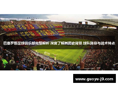 巴塞罗那足球俱乐部完整解析 深度了解其历史背景 球队阵容与战术特点