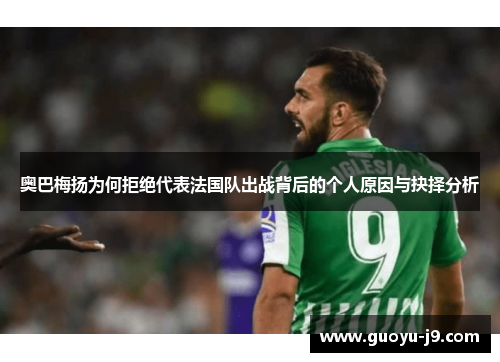奥巴梅扬为何拒绝代表法国队出战背后的个人原因与抉择分析 奥巴梅扬为何拒绝代表法国队出战背后的个人原因与抉择分析
