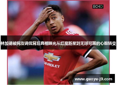 林加德被网友调侃背后真相曝光从红魔新星到无球可踢的心酸转变