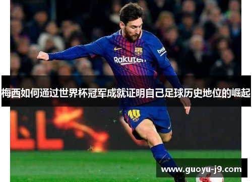 梅西如何通过世界杯冠军成就证明自己足球历史地位的崛起 梅西如何通过世界杯冠军成就证明自己足球历史地位的崛起