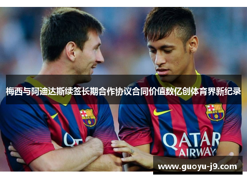 梅西与阿迪达斯续签长期合作协议合同价值数亿创体育界新纪录