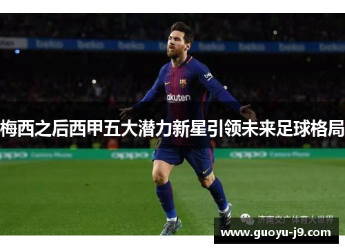 梅西之后西甲五大潜力新星引领未来足球格局