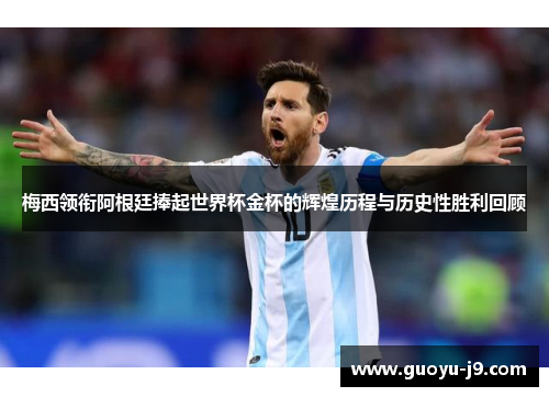 梅西领衔阿根廷捧起世界杯金杯的辉煌历程与历史性胜利回顾 梅西领衔阿根廷捧起世界杯金杯的辉煌历程与历史性胜利回顾