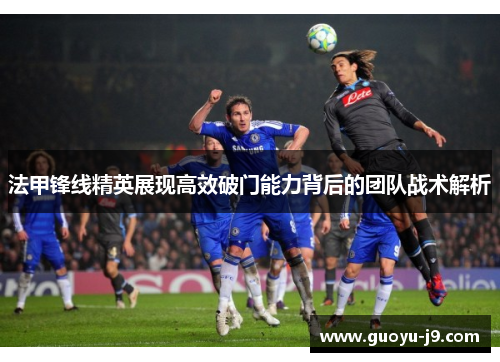 法甲锋线精英展现高效破门能力背后的团队战术解析