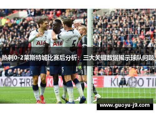 热刺0-2莱斯特城比赛后分析:三大关键数据揭示球队问题 热刺0-2莱斯特城比赛后分析:三大关键数据揭示球队问题