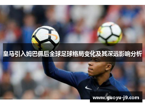 皇马引入姆巴佩后全球足球格局变化及其深远影响分析