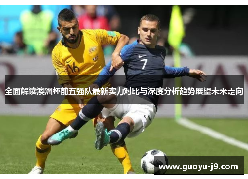 全面解读澳洲杯前五强队最新实力对比与深度分析趋势展望未来走向 全面解读澳洲杯前五强队最新实力对比与深度分析趋势展望未来走向