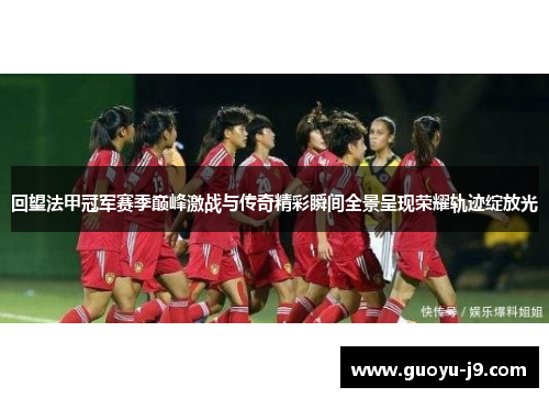 回望法甲冠军赛季巅峰激战与传奇精彩瞬间全景呈现荣耀轨迹绽放光