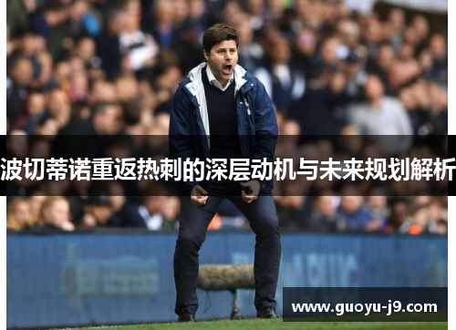 波切蒂诺重返热刺的深层动机与未来规划解析 波切蒂诺重返热刺的深层动机与未来规划解析