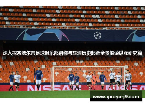 深入探索波尔蒂足球俱乐部别称与辉煌历史起源全景解读纵深研究篇 深入探索波尔蒂足球俱乐部别称与辉煌历史起源全景解读纵深研究篇