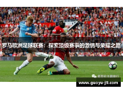 罗马欧洲足球联赛:探索顶级赛事的激情与荣耀之路 罗马欧洲足球联赛:探索顶级赛事的激情与荣耀之路