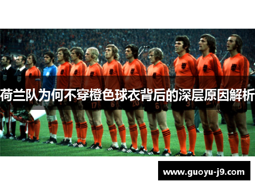 荷兰队为何不穿橙色球衣背后的深层原因解析 荷兰队为何不穿橙色球衣背后的深层原因解析
