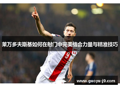 莱万多夫斯基如何在射门中完美结合力量与精准技巧