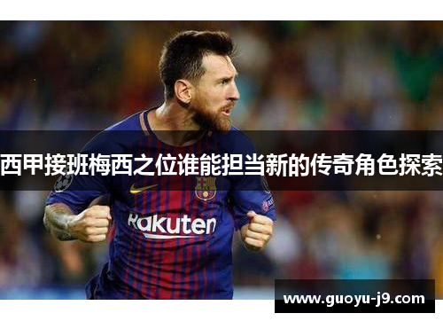 西甲接班梅西之位谁能担当新的传奇角色探索