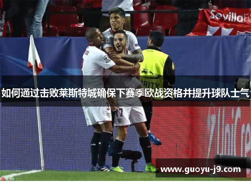 如何通过击败莱斯特城确保下赛季欧战资格并提升球队士气 如何通过击败莱斯特城确保下赛季欧战资格并提升球队士气