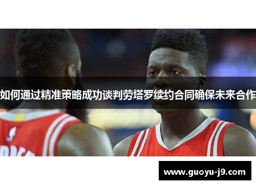 如何通过精准策略成功谈判劳塔罗续约合同确保未来合作