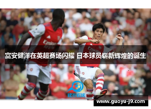 富安健洋在英超赛场闪耀 日本球员崭新辉煌的诞生