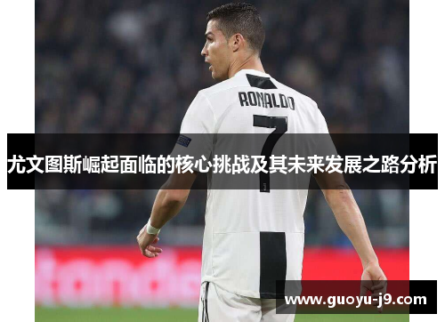 尤文图斯崛起面临的核心挑战及其未来发展之路分析