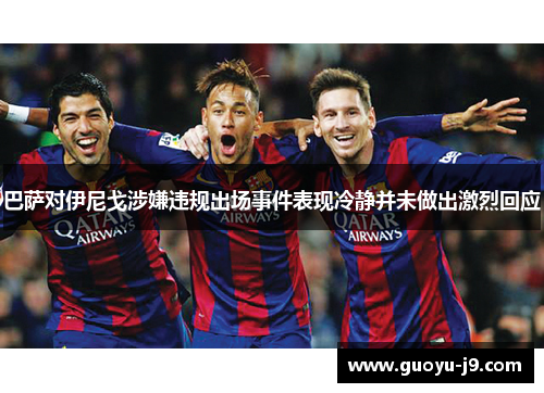 巴萨对伊尼戈涉嫌违规出场事件表现冷静并未做出激烈回应 巴萨对伊尼戈涉嫌违规出场事件表现冷静并未做出激烈回应