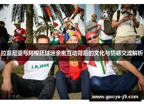 拉菲尼亚与阿根廷球迷亲密互动背后的文化与情感交流解析