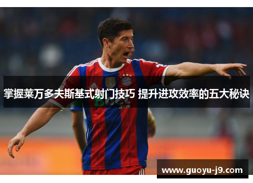 掌握莱万多夫斯基式射门技巧 提升进攻效率的五大秘诀