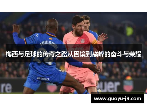 梅西与足球的传奇之路从困境到巅峰的奋斗与荣耀