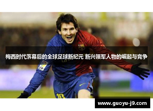 梅西时代落幕后的全球足球新纪元 新兴领军人物的崛起与竞争