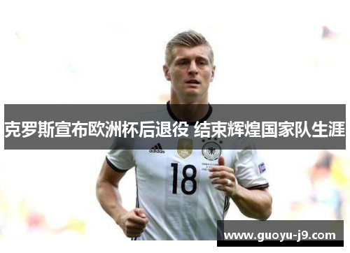 克罗斯宣布欧洲杯后退役 结束辉煌国家队生涯