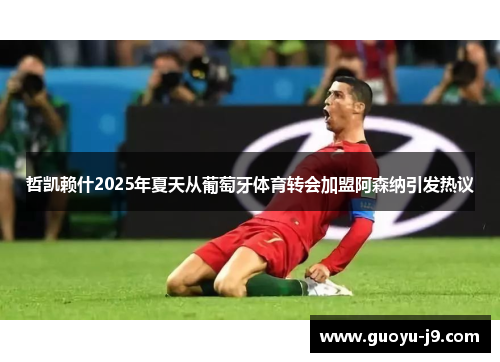 哲凯赖什2025年夏天从葡萄牙体育转会加盟阿森纳引发热议 哲凯赖什2025年夏天从葡萄牙体育转会加盟阿森纳引发热议